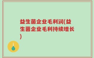 益生菌企业毛利润(益生菌企业毛利持续增长)
