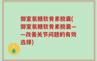 御室氨糖软骨素胶囊(御室氨糖软骨素胶囊——改善关节问题的有效选择)