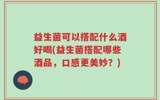 益生菌可以搭配什么酒好喝(益生菌搭配哪些酒品，口感更美妙？)