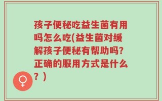 孩子便秘吃益生菌有用吗怎么吃(益生菌对缓解孩子便秘有帮助吗？正确的服用方式是什么？)