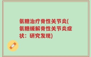 氨糖治疗骨性关节炎(氨糖缓解骨性关节炎症状：研究发现)