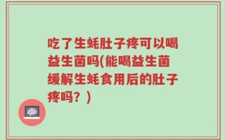 吃了生蚝肚子疼可以喝益生菌吗(能喝益生菌缓解生蚝食用后的肚子疼吗？)