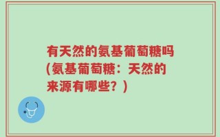 有天然的氨基葡萄糖吗(氨基葡萄糖：天然的来源有哪些？)