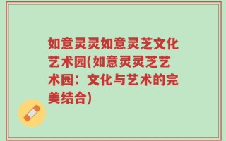 如意灵灵如意灵芝文化艺术园(如意灵灵芝艺术园：文化与艺术的完美结合)