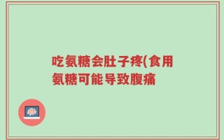 吃氨糖会肚子疼(食用氨糖可能导致腹痛