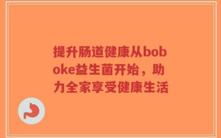 提升肠道健康从boboke益生菌开始，助力全家享受健康生活