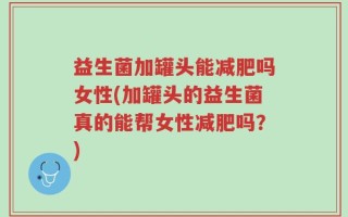 益生菌加罐头能减肥吗女性(加罐头的益生菌真的能帮女性减肥吗？)