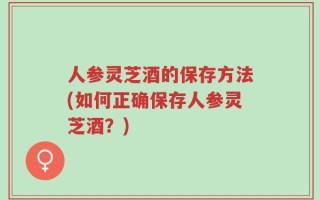 人参灵芝酒的保存方法(如何正确保存人参灵芝酒？)
