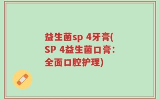 益生菌sp 4牙膏(SP 4益生菌口膏：全面口腔护理)