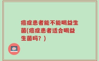 癌症患者能不能喝益生菌(癌症患者适合喝益生菌吗？)