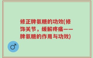 修正牌氨糖的功效(修饰关节，缓解疼痛——牌氨糖的作用与功效)
