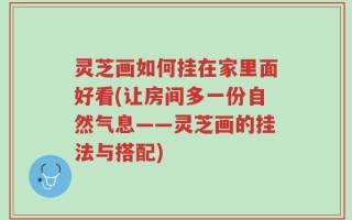 灵芝画如何挂在家里面好看(让房间多一份自然气息——灵芝画的挂法与搭配)