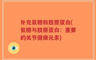 补充氨糖和胶原蛋白(氨糖与胶原蛋白：重要的关节健康元素)