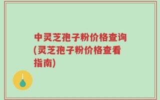 中灵芝孢子粉价格查询(灵芝孢子粉价格查看指南)