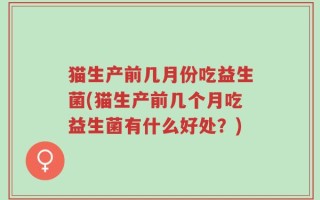猫生产前几月份吃益生菌(猫生产前几个月吃益生菌有什么好处？)