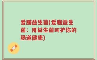 爱膳益生菌(爱膳益生菌：用益生菌呵护你的肠道健康)