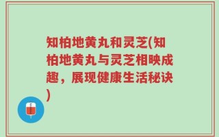 知柏地黄丸和灵芝(知柏地黄丸与灵芝相映成趣，展现健康生活秘诀)