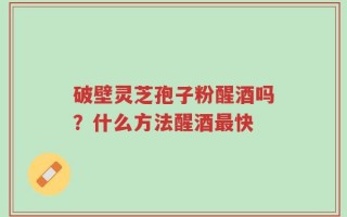 破壁灵芝孢子粉醒酒吗？什么方法醒酒最快