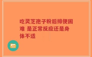 吃灵芝孢子粉后排便困难 是正常反应还是身体不适