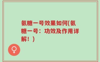 氨糖一号效果如何(氨糖一号：功效及作用详解！)