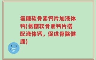 氨糖软骨素钙片加液体钙(氨糖软骨素钙片搭配液体钙，促进骨骼健康)