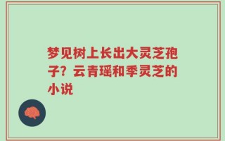 梦见树上长出大灵芝孢子？云青瑶和季灵芝的小说