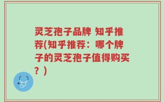 灵芝孢子品牌 知乎推荐(知乎推荐：哪个牌子的灵芝孢子值得购买？)