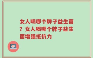 女人喝哪个牌子益生菌？女人喝哪个牌子益生菌增强抵抗力