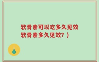 软骨素可以吃多久见效软骨素多久见效？)