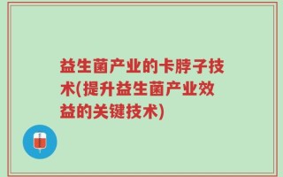 益生菌产业的卡脖子技术(提升益生菌产业效益的关键技术)