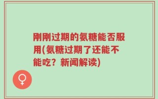 刚刚过期的氨糖能否服用(氨糖过期了还能不能吃？新闻解读)