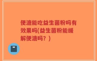 便溏能吃益生菌粉吗有效果吗(益生菌粉能缓解便溏吗？)