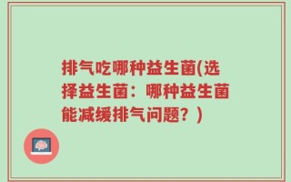 排气吃哪种益生菌(选择益生菌：哪种益生菌能减缓排气问题？)