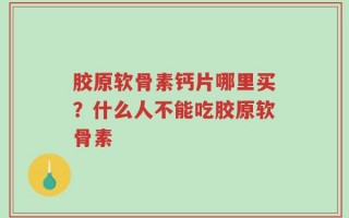 胶原软骨素钙片哪里买？什么人不能吃胶原软骨素