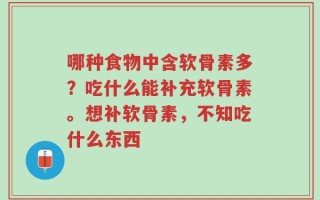 哪种食物中含软骨素多？吃什么能补充软骨素。想补软骨素，不知吃什么东西