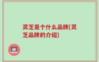 灵芝是个什么品牌(灵芝品牌的介绍)