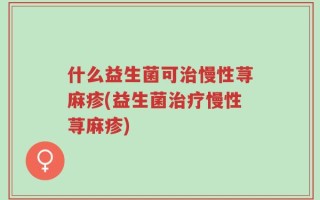 什么益生菌可治慢性荨麻疹(益生菌治疗慢性荨麻疹)