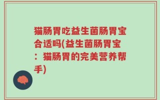 猫肠胃吃益生菌肠胃宝合适吗(益生菌肠胃宝：猫肠胃的完美营养帮手)