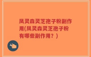 凤灵森灵芝孢子粉副作用(凤灵森灵芝孢子粉有哪些副作用？)