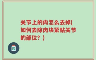 关节上的肉怎么去掉(如何去除肉块紧贴关节的部位？)