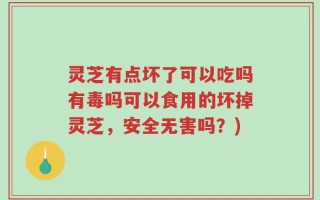 灵芝有点坏了可以吃吗有毒吗可以食用的坏掉灵芝，安全无害吗？)