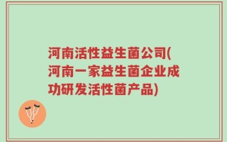河南活性益生菌公司(河南一家益生菌企业成功研发活性菌产品)
