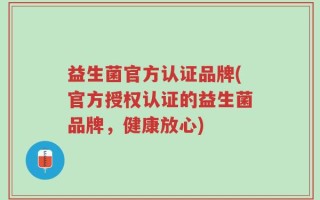益生菌官方认证品牌(官方授权认证的益生菌品牌，健康放心)