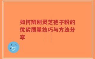 如何辨别灵芝孢子粉的优劣质量技巧与方法分享