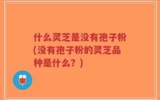 什么灵芝是没有孢子粉(没有孢子粉的灵芝品种是什么？)