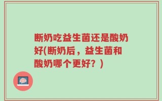 断奶吃益生菌还是酸奶好(断奶后，益生菌和酸奶哪个更好？)