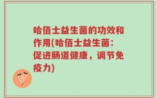 哈佰士益生菌的功效和作用(哈佰士益生菌：促进肠道健康，调节免疫力)
