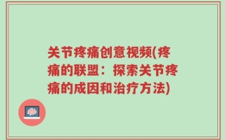 关节疼痛创意视频(疼痛的联盟：探索关节疼痛的成因和治疗方法)