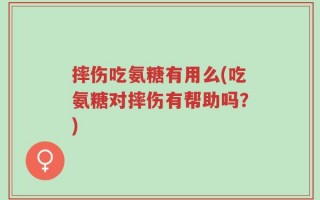 摔伤吃氨糖有用么(吃氨糖对摔伤有帮助吗？)