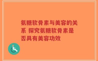氨糖软骨素与美容的关系 探究氨糖软骨素是否具有美容功效